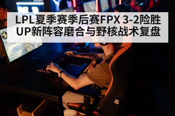 LPL夏季赛季后赛FPX 3-2险胜UP新阵容磨合与野核战术复盘 - jiuyouhui