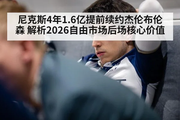 尼克斯4年1.6亿提前续约杰伦布伦森 解析2026自由市场后场核心价值（j9 game）