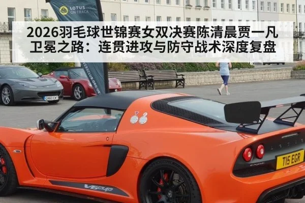 2026羽毛球世锦赛女双决赛陈清晨贾一凡卫冕之路：连贯进攻与防守战术深度复盘