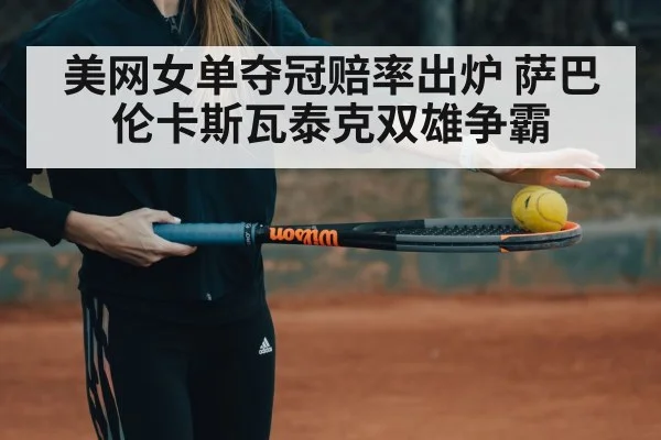 美网女单夺冠赔率出炉 萨巴伦卡斯瓦泰克双雄争霸