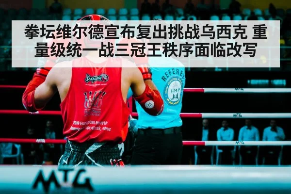 拳坛维尔德宣布复出挑战乌西克 重量级统一战三冠王秩序面临改写
