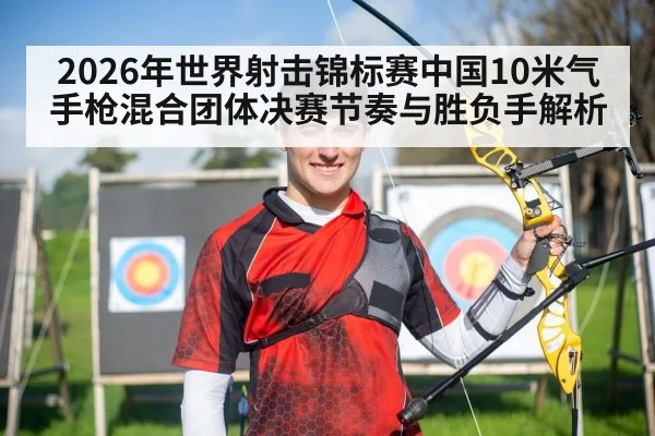 2026年世界射击锦标赛中国10米气手枪混合团体决赛节奏与胜负手解析（j9 game）