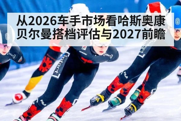 从2026车手市场看哈斯奥康贝尔曼搭档评估与2027前瞻（j9 game）