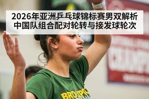 2026年亚洲乒乓球锦标赛男双解析 中国队组合配对轮转与接发球轮次（j9 game）