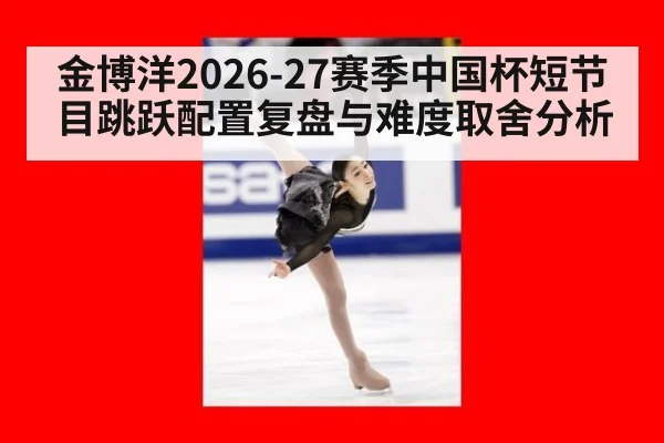 金博洋2026-27赛季中国杯短节目跳跃配置复盘与难度取舍分析