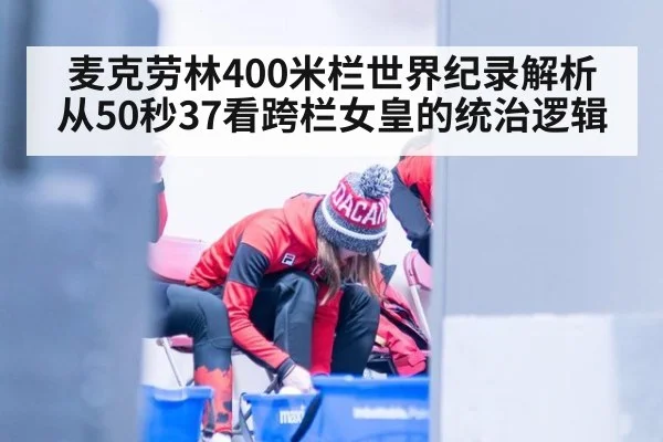 麦克劳林400米栏世界纪录解析从50秒37看跨栏女皇的统治逻辑