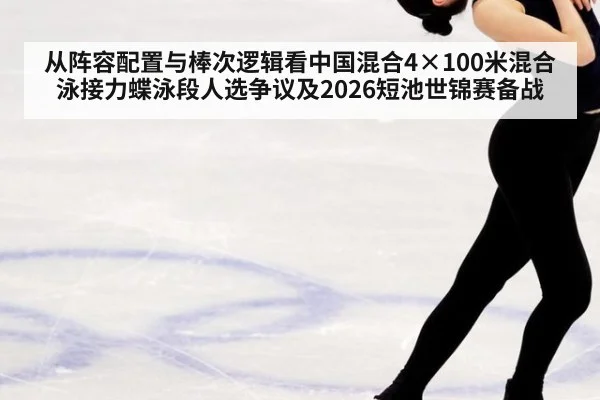 从阵容配置与棒次逻辑看中国混合4×100米混合泳接力蝶泳段人选争议及2026短池世锦赛备战