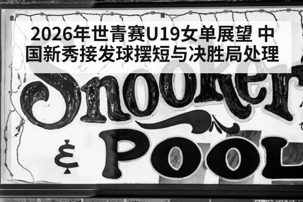 2026年世青赛U19女单展望 中国新秀接发球摆短与决胜局处理