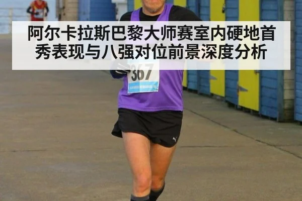 阿尔卡拉斯巴黎大师赛室内硬地首秀表现与八强对位前景深度分析